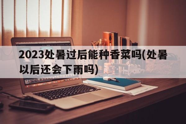 2023处暑过后能种香菜吗(处暑以后还会下雨吗)