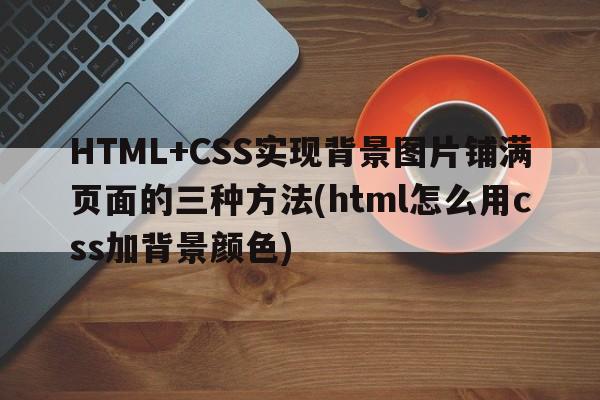 HTML+CSS实现背景图片铺满页面的三种方法(html怎么用css加背景颜色)  第1张