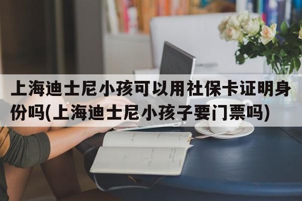 上海迪士尼小孩可以用社保卡证明身份吗(上海迪士尼小孩子要门票吗)