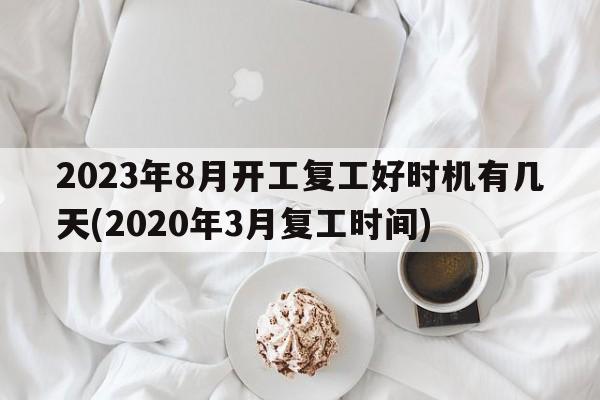 2023年8月开工复工好时机有几天(2020年3月复工时间)  第1张