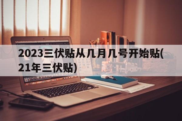 2023三伏贴从几月几号开始贴(21年三伏贴)  第1张