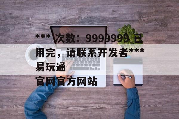 *** 次数：9999999 已用完，请联系开发者***
易玩通官网官方网站