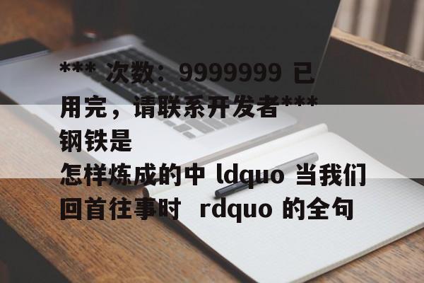 *** 次数：9999999 已用完，请联系开发者***
钢铁是怎样炼成的中 ldquo 当我们回首往事时  rdquo 的全句 第2张