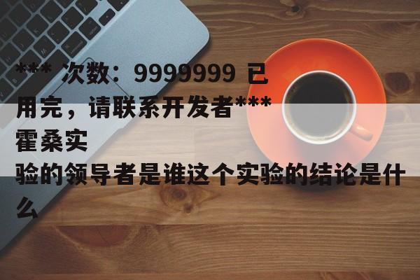 *** 次数：9999999 已用完，请联系开发者***
霍桑实验的领导者是谁这个实验的结论是什么