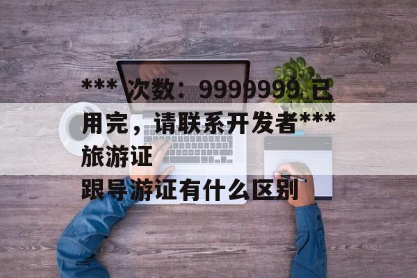 *** 次数：9999999 已用完，请联系开发者***
旅游证跟导游证有什么区别  第2张