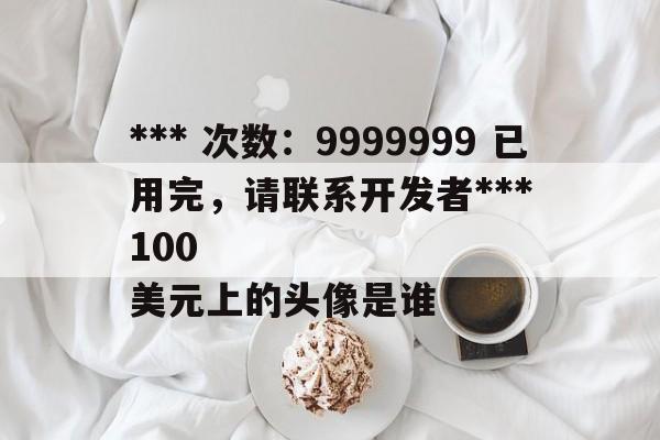 *** 次数：9999999 已用完，请联系开发者***
100美元上的头像是谁