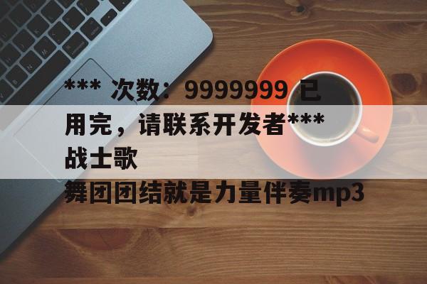 *** 次数：9999999 已用完，请联系开发者***
战士歌舞团团结就是力量伴奏mp3