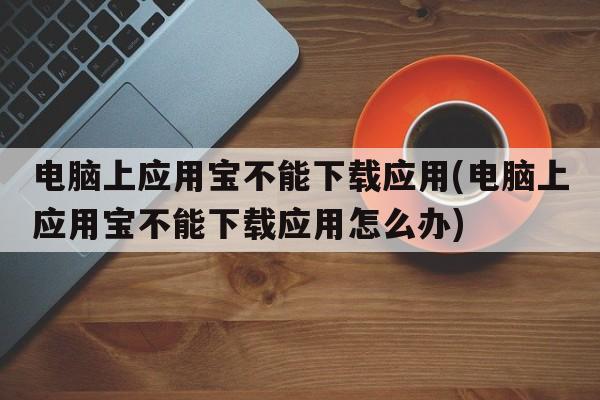 电脑上应用宝不能下载应用(电脑上应用宝不能下载应用怎么办)  第1张