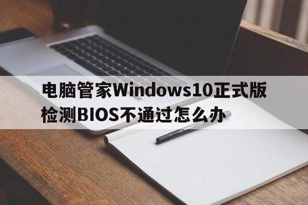 电脑管家Windows10正式版检测BIOS不通过怎么办  第1张