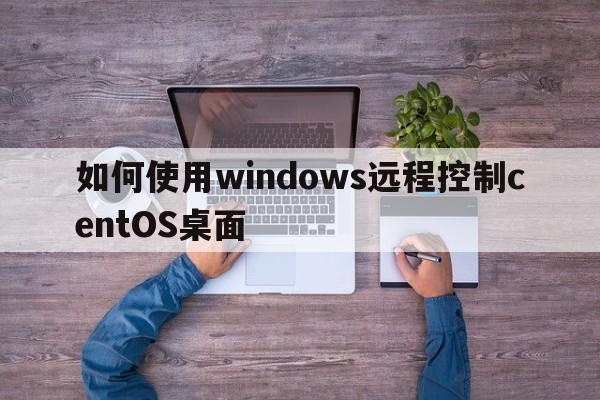 如何使用windows远程控制centOS桌面  第1张