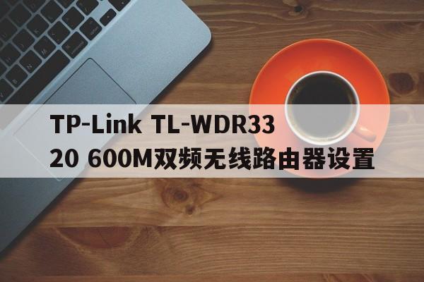 TP-Link TL-WDR3320 600M双频无线路由器设置