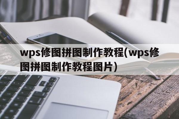 wps修图拼图制作教程(wps修图拼图制作教程图片)