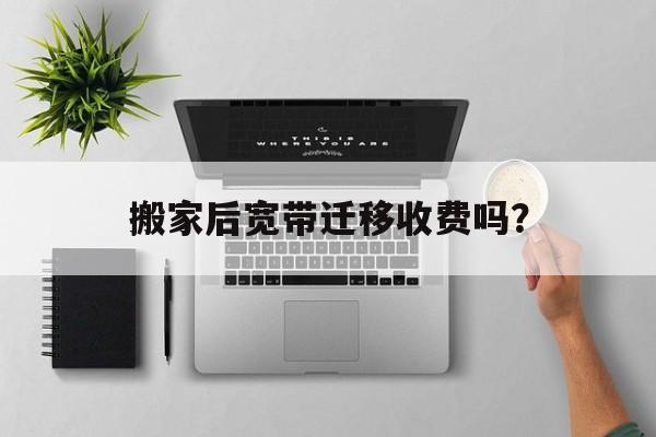 搬家后宽带迁移收费吗？  第1张