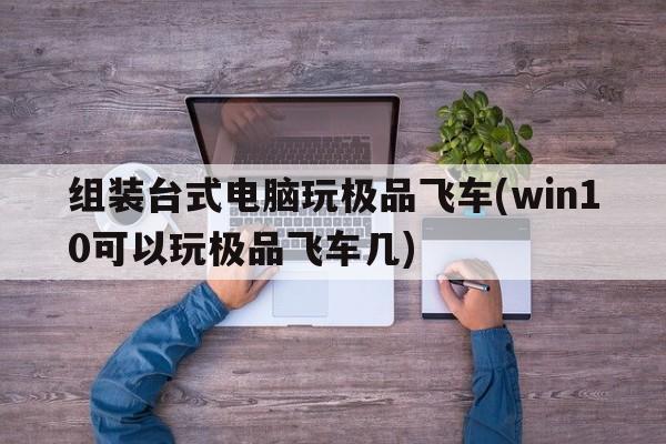 组装台式电脑玩极品飞车(win10可以玩极品飞车几)