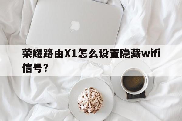 荣耀路由X1怎么设置隐藏wifi信号？  第1张