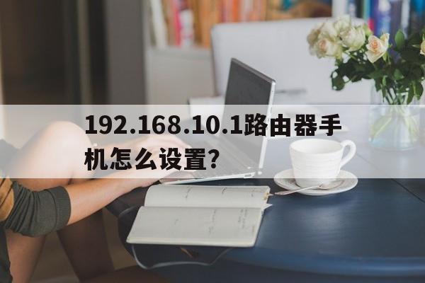 192.168.10.1路由器手机怎么设置？  第1张