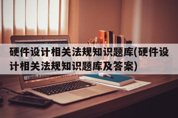 硬件设计相关法规知识题库(硬件设计相关法规知识题库及答案)