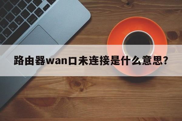 路由器wan口未连接是什么意思？  第1张