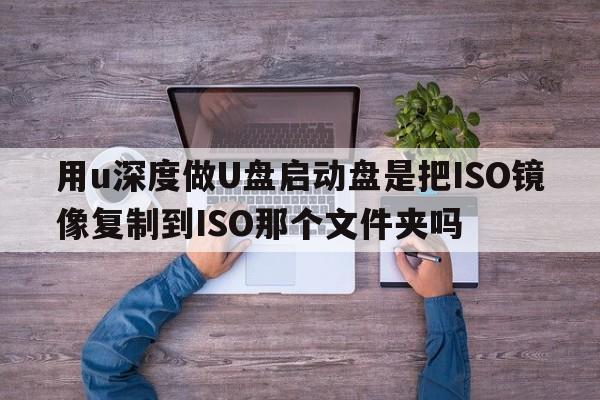 用u深度做U盘启动盘是把ISO镜像复制到ISO那个文件夹吗  第1张