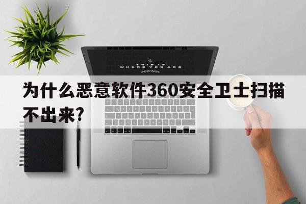 为什么恶意软件360安全卫士扫描不出来?  第1张