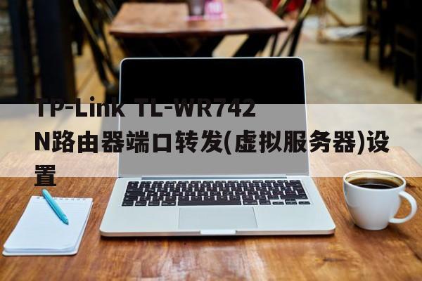 TP-Link TL-WR742N路由器端口转发(虚拟服务器)设置