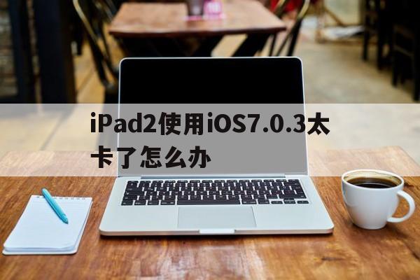 iPad2使用iOS7.0.3太卡了怎么办  第1张