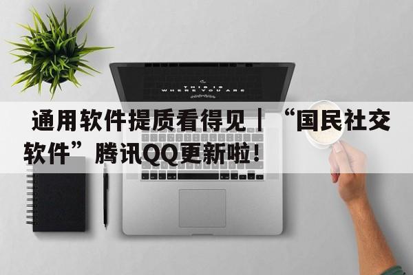  通用软件提质看得见｜“国民社交软件”腾讯QQ更新啦！ 第1张