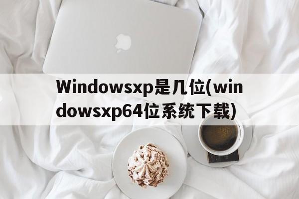 Windowsxp是几位(windowsxp64位系统下载)  第1张