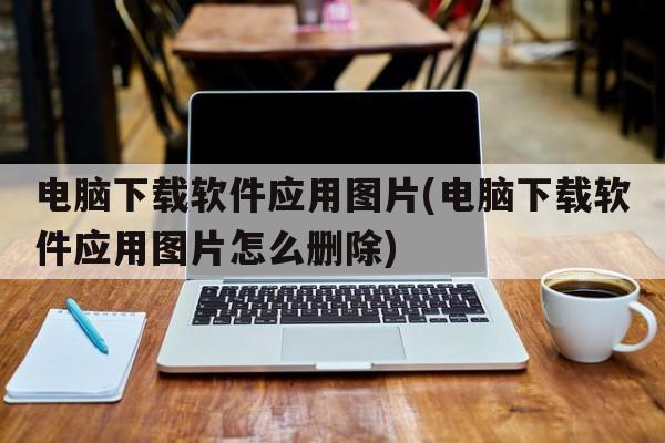 电脑下载软件应用图片(电脑下载软件应用图片怎么删除)