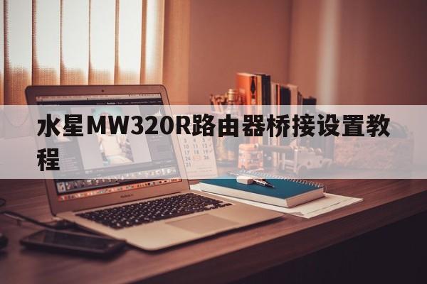 水星MW320R路由器桥接设置教程