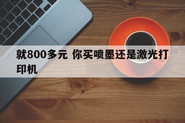 就800多元 你买喷墨还是激光打印机  第1张