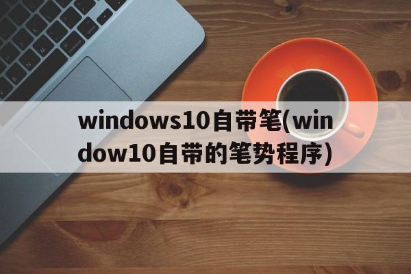 windows10自带笔(window10自带的笔势程序)