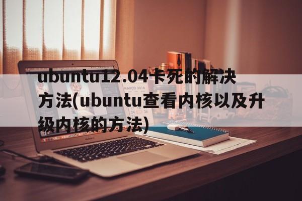 ubuntu12.04卡死的解决方法(ubuntu查看内核以及升级内核的方法)