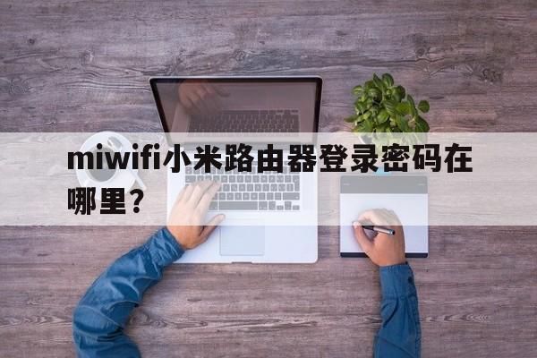 miwifi小米路由器登录密码在哪里？  第1张