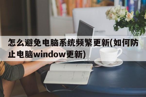 怎么避免电脑系统频繁更新(如何防止电脑window更新)  第1张