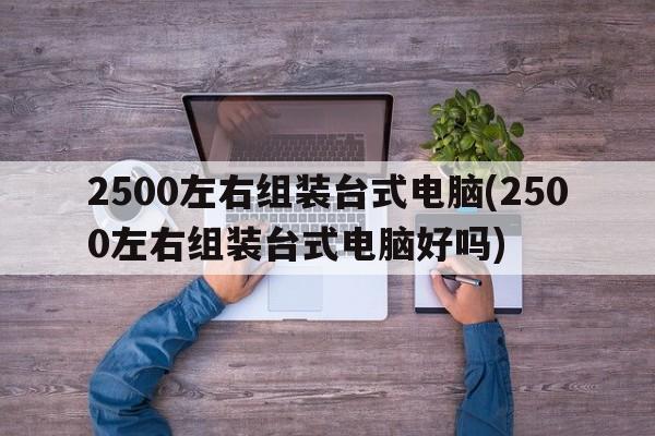 2500左右组装台式电脑(2500左右组装台式电脑好吗)  第1张