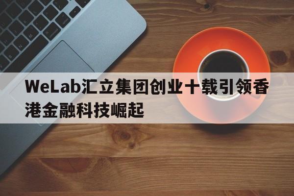 WeLab汇立集团创业十载引领香港金融科技崛起