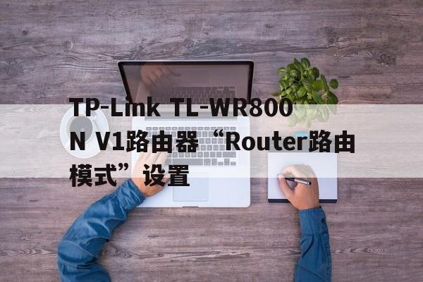 TP-Link TL-WR800N V1路由器“Router路由模式”设置