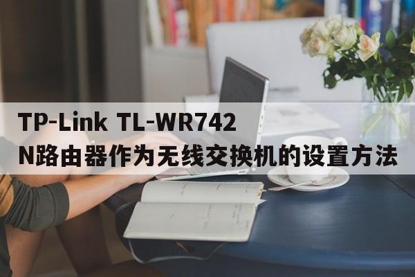 TP-Link TL-WR742N路由器作为无线交换机的设置方法