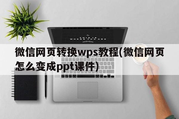 微信网页转换wps教程(微信网页怎么变成ppt课件)  第1张