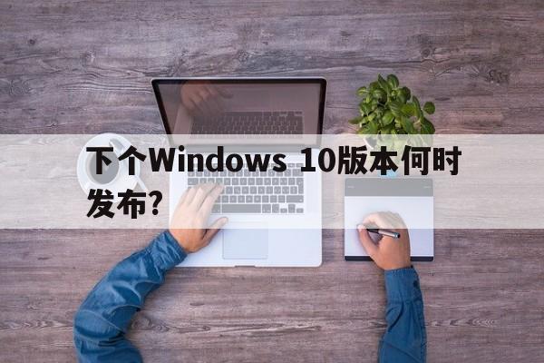 下个Windows 10版本何时发布?  第1张