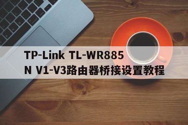 TP-Link TL-WR885N V1-V3路由器桥接设置教程  第1张