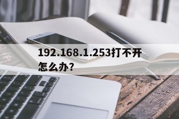 192.168.1.253打不开怎么办？  第1张