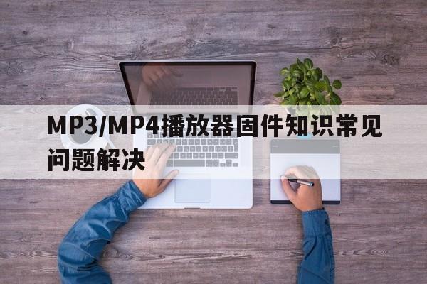 MP3/MP4播放器固件知识常见问题解决  第1张