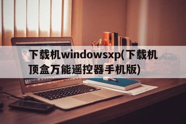 下载机windowsxp(下载机顶盒万能遥控器手机版)