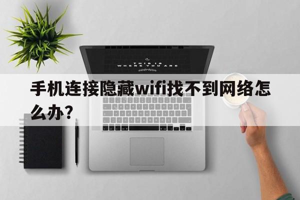 手机连接隐藏wifi找不到网络怎么办？  第1张