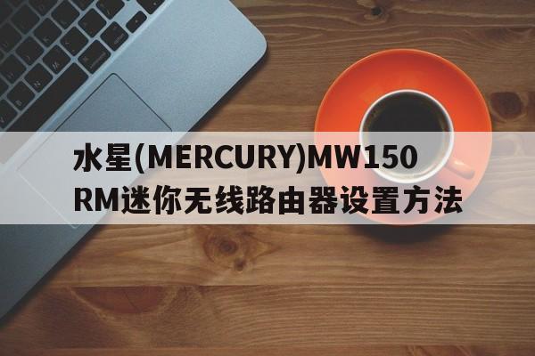 水星(MERCURY)MW150RM迷你无线路由器设置方法  第1张