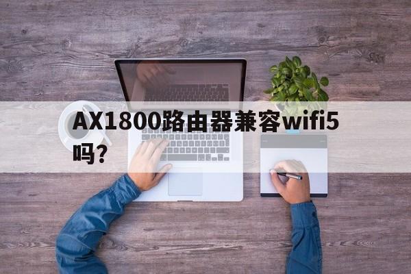 AX1800路由器兼容wifi5吗？  第1张