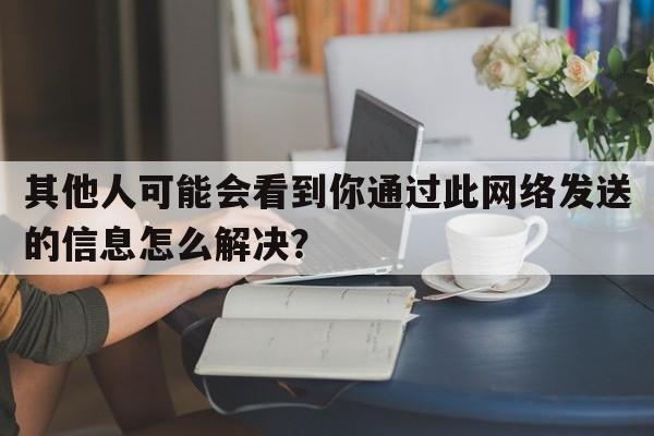 其他人可能会看到你通过此网络发送的信息怎么解决？  第1张