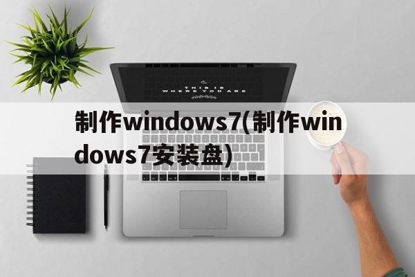 制作windows7(制作windows7安装盘)